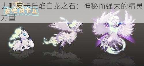 去吧皮卡丘焰白龙之石:神秘而强大的精灵力量